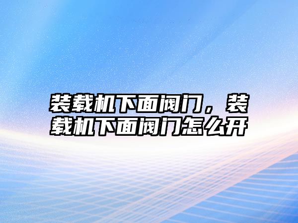 裝載機(jī)下面閥門，裝載機(jī)下面閥門怎么開(kāi)