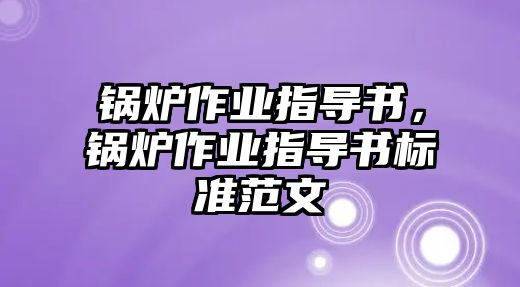 鍋爐作業(yè)指導(dǎo)書，鍋爐作業(yè)指導(dǎo)書標(biāo)準(zhǔn)范文