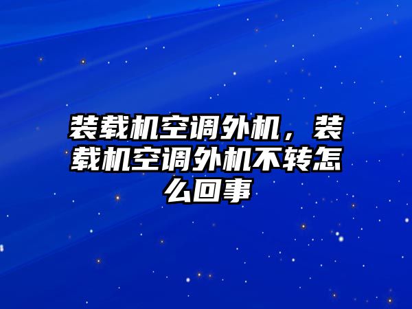 裝載機空調外機，裝載機空調外機不轉怎么回事