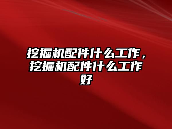 挖掘機配件什么工作，挖掘機配件什么工作好