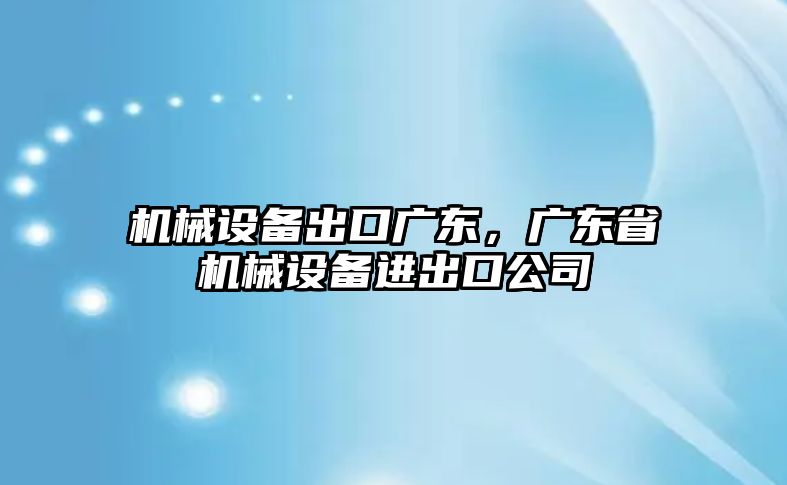 機械設(shè)備出口廣東，廣東省機械設(shè)備進出口公司