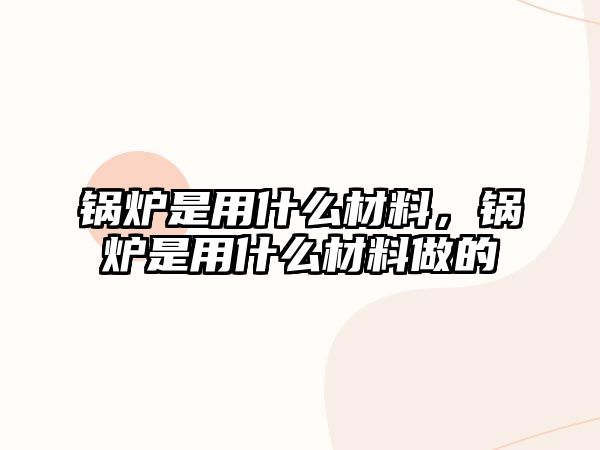 鍋爐是用什么材料，鍋爐是用什么材料做的