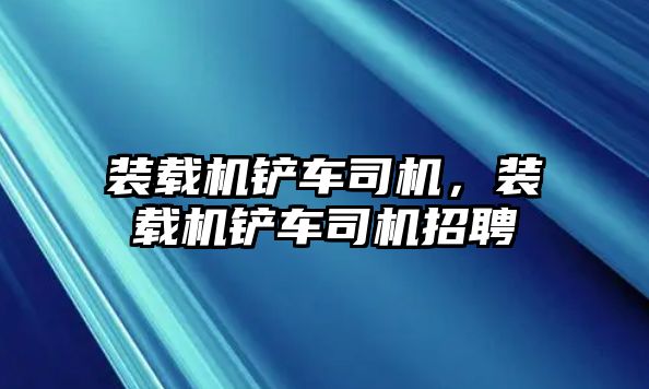 裝載機(jī)鏟車司機(jī)，裝載機(jī)鏟車司機(jī)招聘