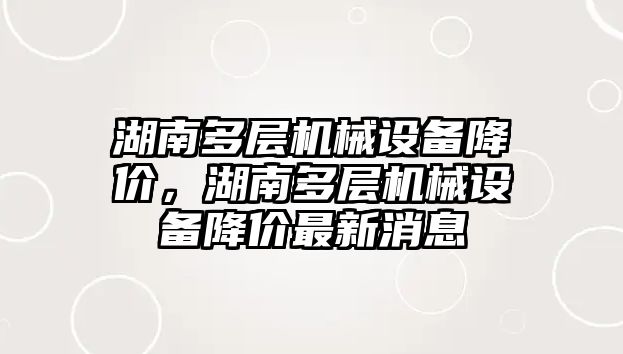 湖南多層機械設(shè)備降價，湖南多層機械設(shè)備降價最新消息