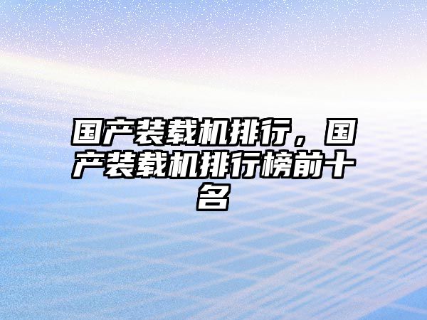 國(guó)產(chǎn)裝載機(jī)排行，國(guó)產(chǎn)裝載機(jī)排行榜前十名