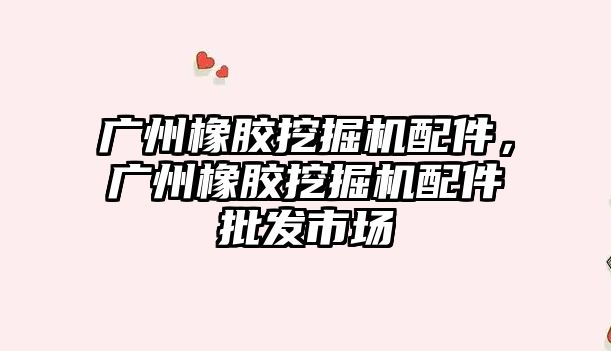 廣州橡膠挖掘機配件，廣州橡膠挖掘機配件批發(fā)市場