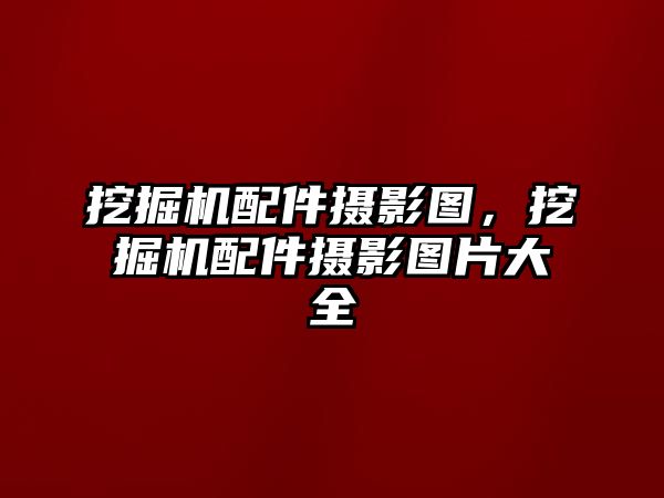 挖掘機(jī)配件攝影圖，挖掘機(jī)配件攝影圖片大全