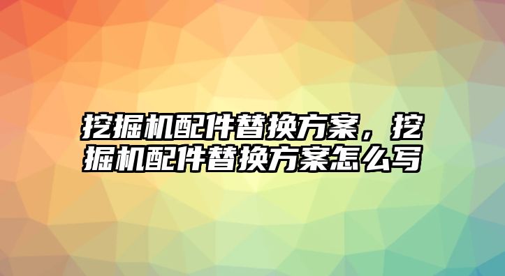 挖掘機配件替換方案，挖掘機配件替換方案怎么寫