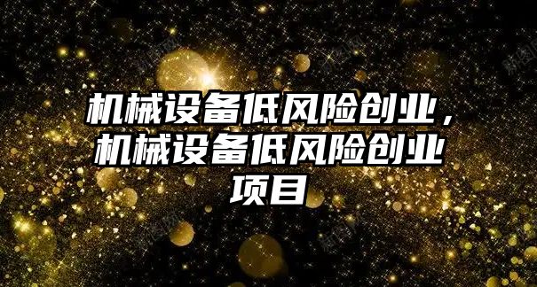 機械設(shè)備低風(fēng)險創(chuàng)業(yè)，機械設(shè)備低風(fēng)險創(chuàng)業(yè)項目