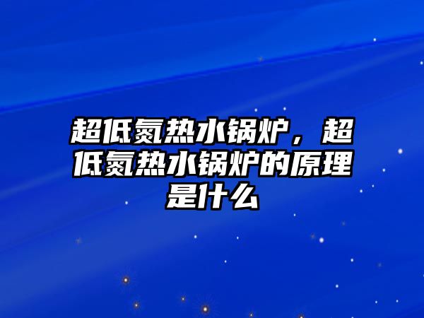 超低氮熱水鍋爐，超低氮熱水鍋爐的原理是什么