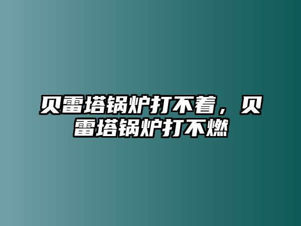 貝雷塔鍋爐打不著，貝雷塔鍋爐打不燃