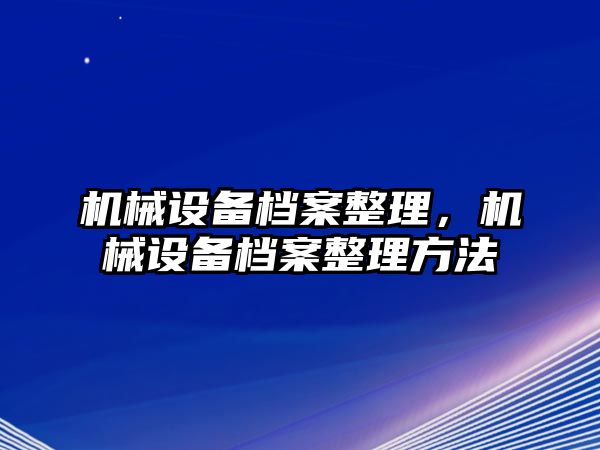 機械設(shè)備檔案整理，機械設(shè)備檔案整理方法