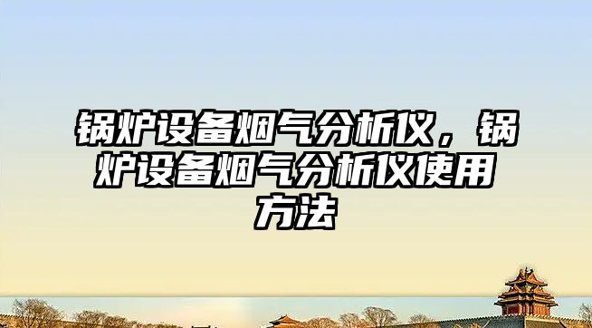 鍋爐設備煙氣分析儀，鍋爐設備煙氣分析儀使用方法