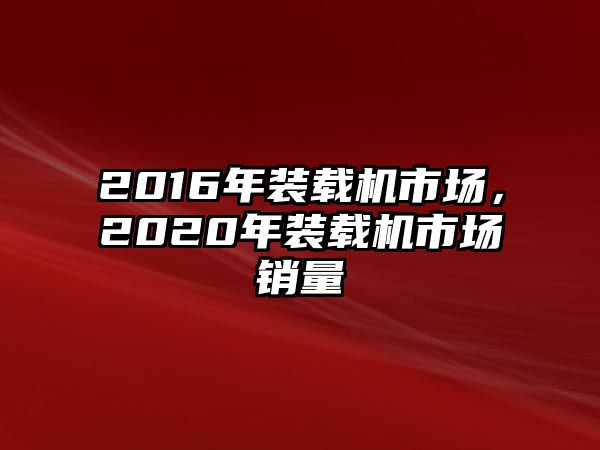 2016年裝載機市場，2020年裝載機市場銷量