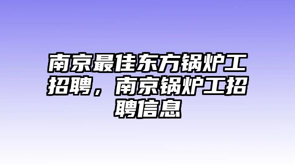 南京最佳東方鍋爐工招聘，南京鍋爐工招聘信息