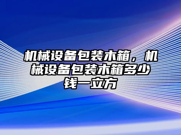 機械設(shè)備包裝木箱，機械設(shè)備包裝木箱多少錢一立方