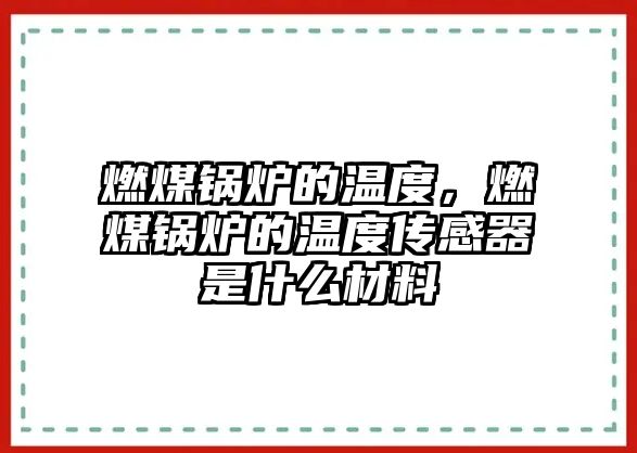 燃煤鍋爐的溫度，燃煤鍋爐的溫度傳感器是什么材料