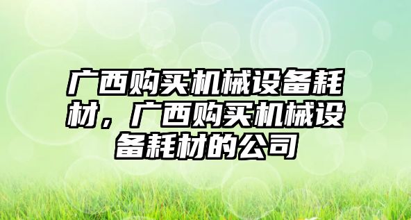 廣西購(gòu)買機(jī)械設(shè)備耗材，廣西購(gòu)買機(jī)械設(shè)備耗材的公司