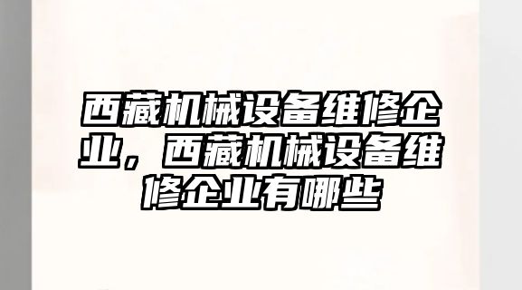 西藏機械設(shè)備維修企業(yè)，西藏機械設(shè)備維修企業(yè)有哪些