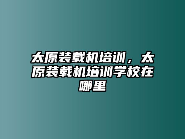 太原裝載機培訓(xùn)，太原裝載機培訓(xùn)學(xué)校在哪里