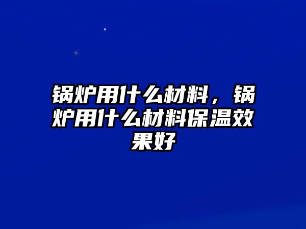 鍋爐用什么材料，鍋爐用什么材料保溫效果好