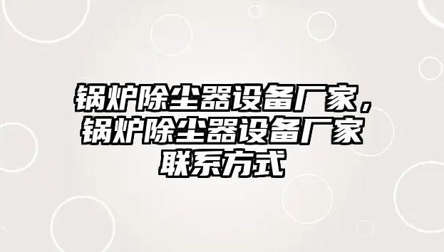 鍋爐除塵器設備廠家，鍋爐除塵器設備廠家聯(lián)系方式