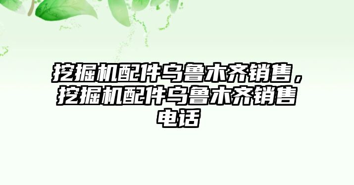 挖掘機(jī)配件烏魯木齊銷售，挖掘機(jī)配件烏魯木齊銷售電話