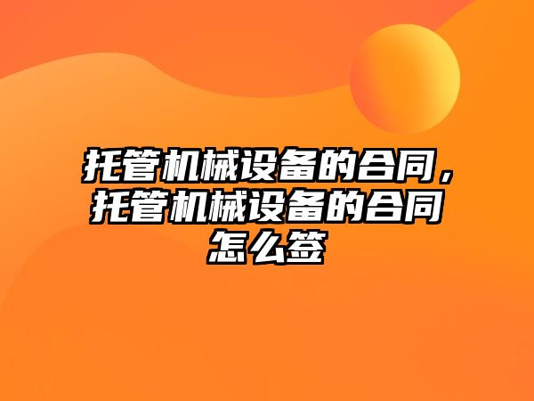 托管機械設(shè)備的合同，托管機械設(shè)備的合同怎么簽