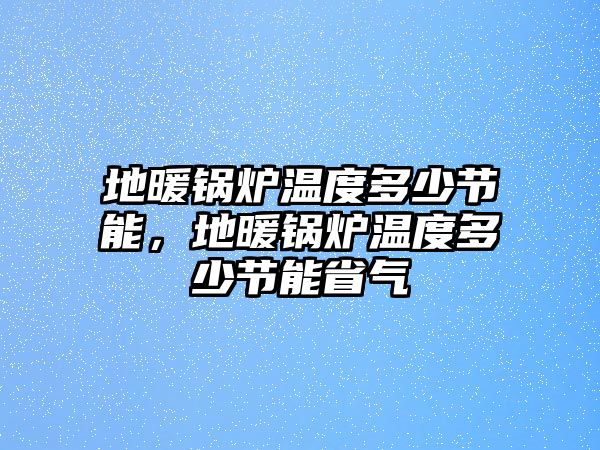 地暖鍋爐溫度多少節(jié)能，地暖鍋爐溫度多少節(jié)能省氣