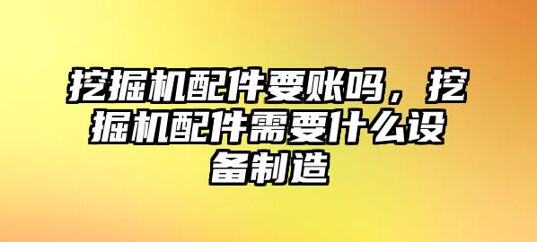 挖掘機(jī)配件要賬嗎，挖掘機(jī)配件需要什么設(shè)備制造