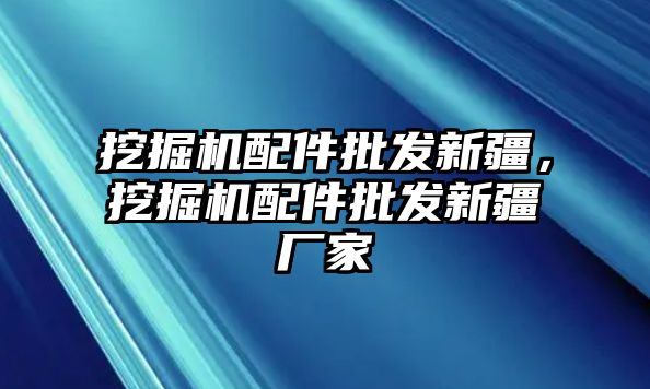 挖掘機配件批發(fā)新疆，挖掘機配件批發(fā)新疆廠家