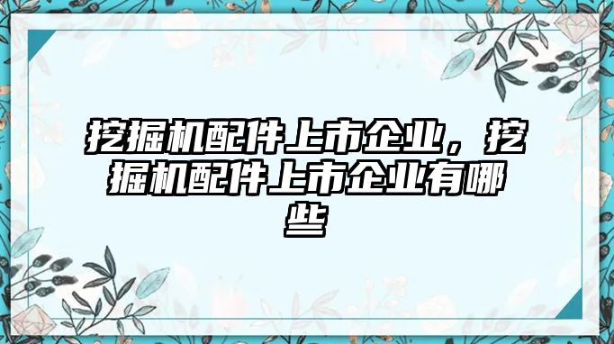 挖掘機配件上市企業(yè)，挖掘機配件上市企業(yè)有哪些