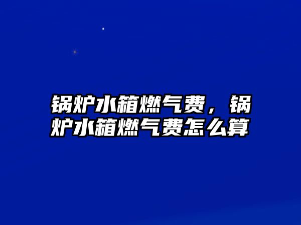 鍋爐水箱燃氣費，鍋爐水箱燃氣費怎么算