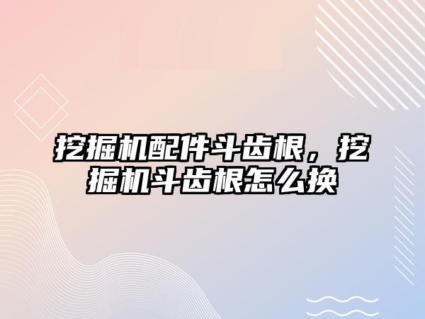 挖掘機配件斗齒根，挖掘機斗齒根怎么換