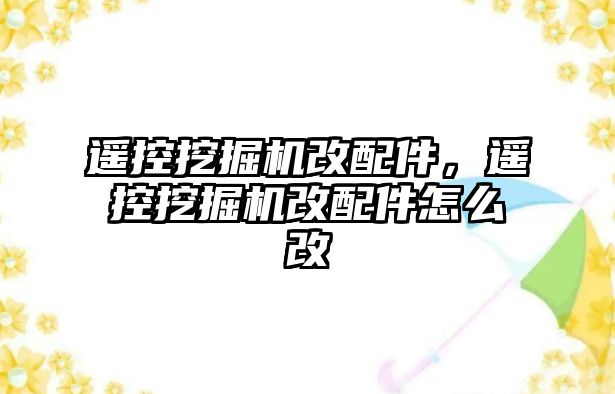 遙控挖掘機(jī)改配件，遙控挖掘機(jī)改配件怎么改