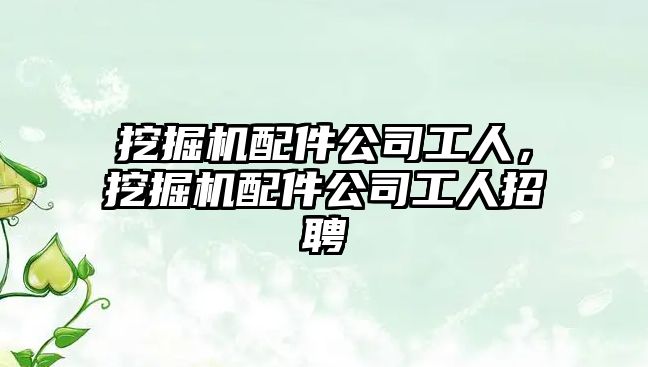 挖掘機(jī)配件公司工人，挖掘機(jī)配件公司工人招聘