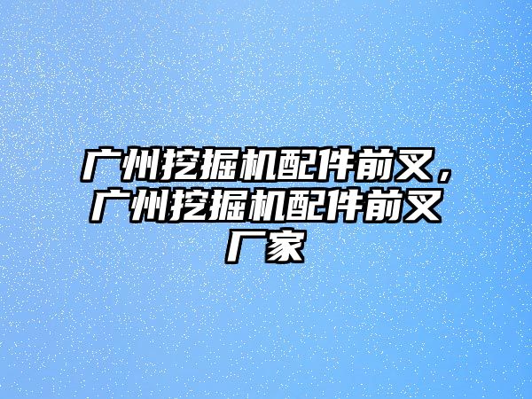 廣州挖掘機配件前叉，廣州挖掘機配件前叉廠家