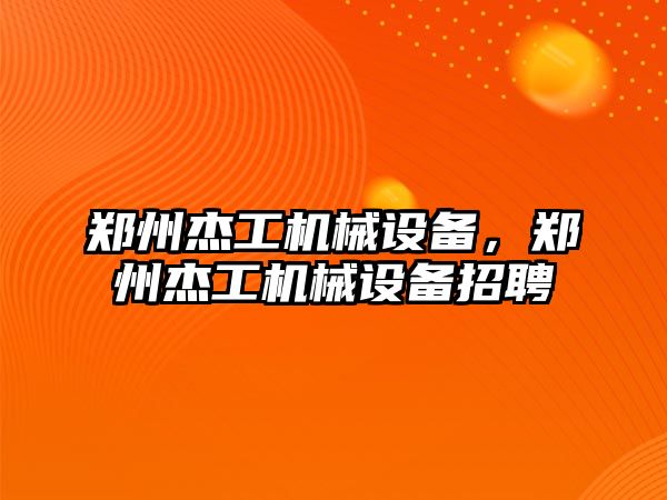 鄭州杰工機械設備，鄭州杰工機械設備招聘