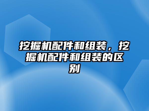 挖掘機(jī)配件和組裝，挖掘機(jī)配件和組裝的區(qū)別