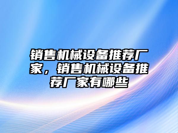 銷售機(jī)械設(shè)備推薦廠家，銷售機(jī)械設(shè)備推薦廠家有哪些