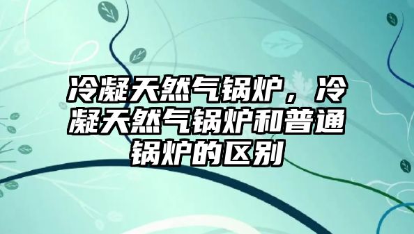 冷凝天然氣鍋爐，冷凝天然氣鍋爐和普通鍋爐的區(qū)別