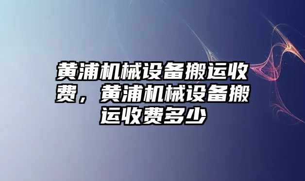 黃浦機(jī)械設(shè)備搬運收費，黃浦機(jī)械設(shè)備搬運收費多少