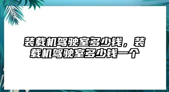 裝載機(jī)駕駛室多少錢(qián)，裝載機(jī)駕駛室多少錢(qián)一個(gè)