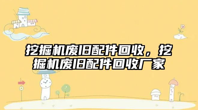 挖掘機廢舊配件回收，挖掘機廢舊配件回收廠家