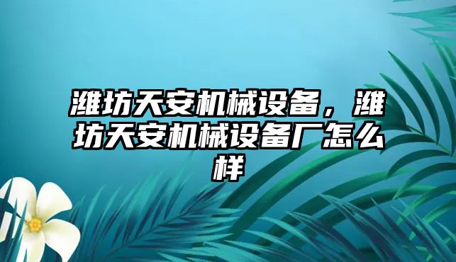 濰坊天安機械設(shè)備，濰坊天安機械設(shè)備廠怎么樣