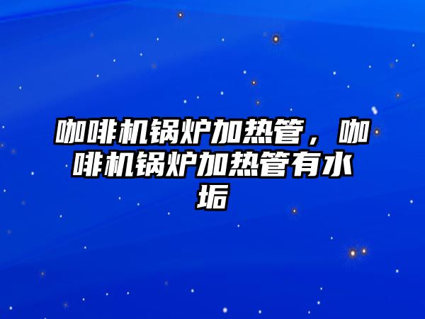 咖啡機鍋爐加熱管，咖啡機鍋爐加熱管有水垢