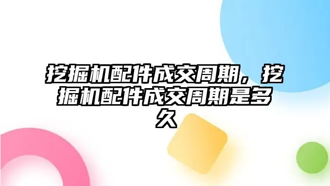 挖掘機(jī)配件成交周期，挖掘機(jī)配件成交周期是多久