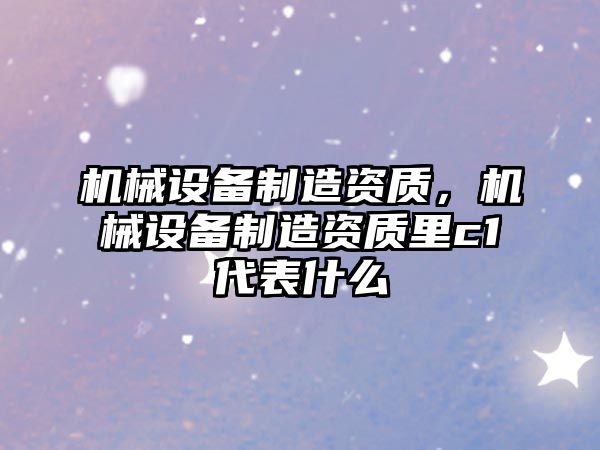 機械設備制造資質，機械設備制造資質里c1代表什么