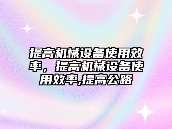 提高機(jī)械設(shè)備使用效率，提高機(jī)械設(shè)備使用效率,提高公路