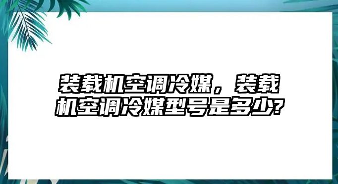 裝載機空調(diào)冷媒，裝載機空調(diào)冷媒型號是多少?